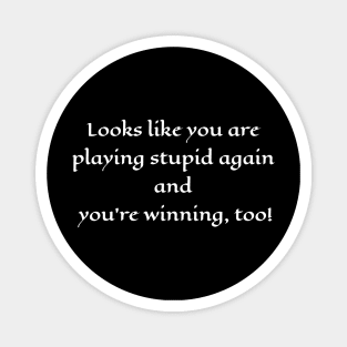 Looks like you are playing stupid again and you're winning, too! Magnet